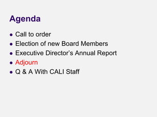 Agenda
 Call to order
 Election of new Board Members
 Executive Director’s Annual Report
 Adjourn
 Q & A With CALI Staff
 