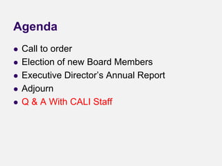 Agenda
 Call to order
 Election of new Board Members
 Executive Director’s Annual Report
 Adjourn
 Q & A With CALI Staff
 
