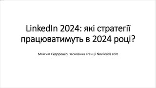 LinkedIn 2024: які стратегії
працюватимуть в 2024 році?
Максим Сидоренко, засновник агенції Novileads.com
 
