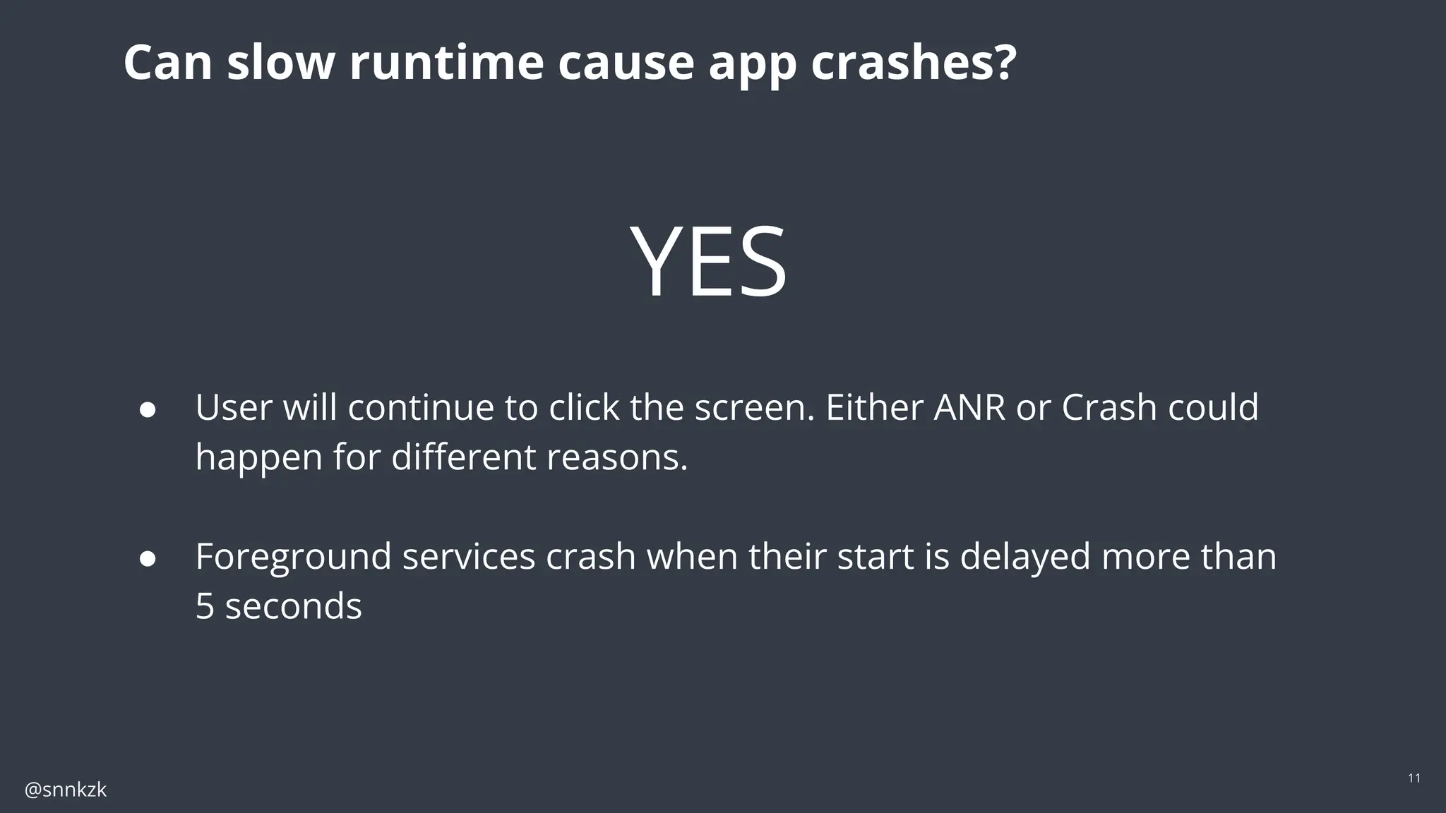 @snnkzk
11
Can slow runtime cause app crashes?
YES
● User will continue to click the screen. Either ANR or Crash could
happen for diﬀerent reasons.
● Foreground services crash when their start is delayed more than
5 seconds
 
