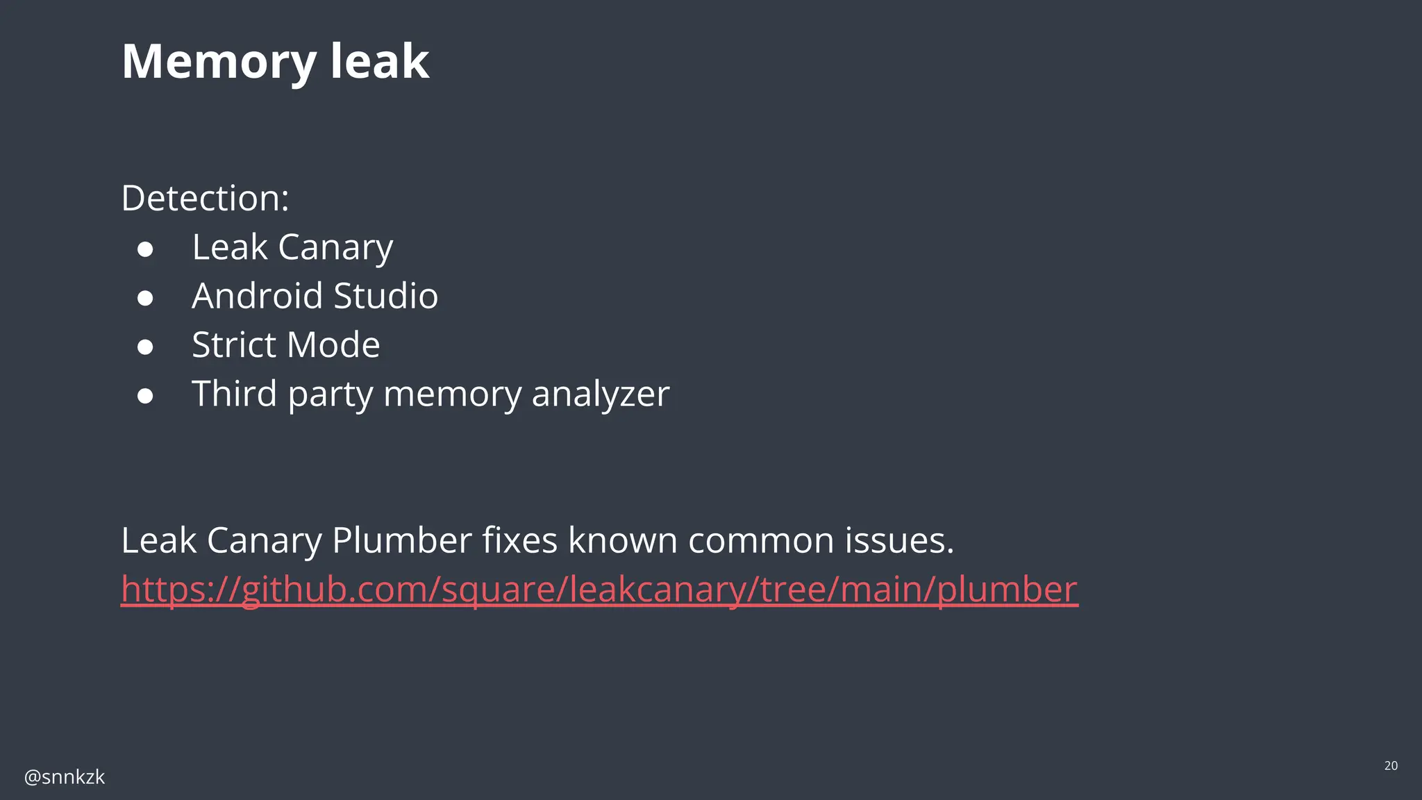 @snnkzk
20
Memory leak
Detection:
● Leak Canary
● Android Studio
● Strict Mode
● Third party memory analyzer
Leak Canary Plumber ﬁxes known common issues.
https://github.com/square/leakcanary/tree/main/plumber
 