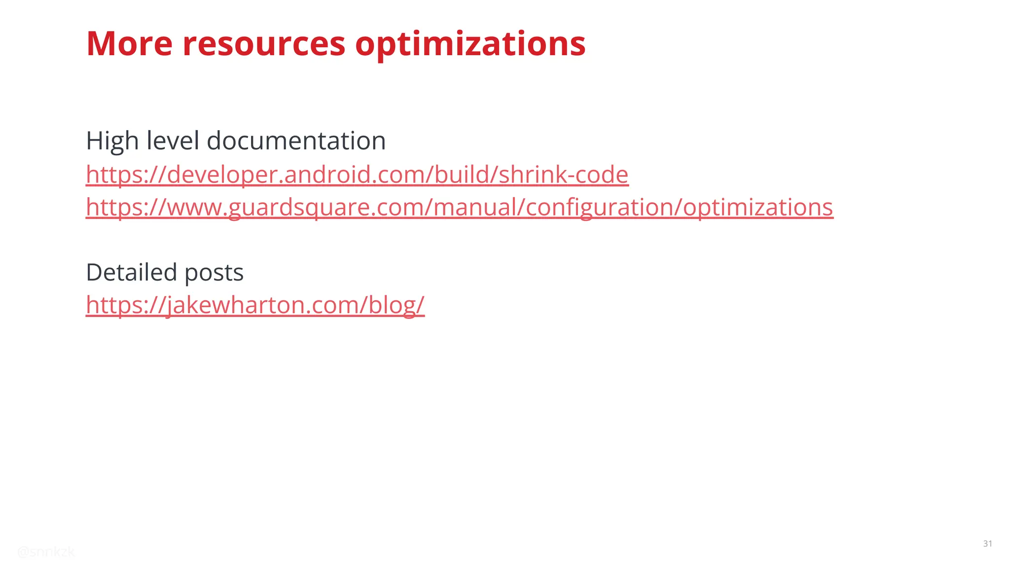 @snnkzk
31
More resources optimizations
High level documentation
https://developer.android.com/build/shrink-code
https://www.guardsquare.com/manual/conﬁguration/optimizations
Detailed posts
https://jakewharton.com/blog/
 