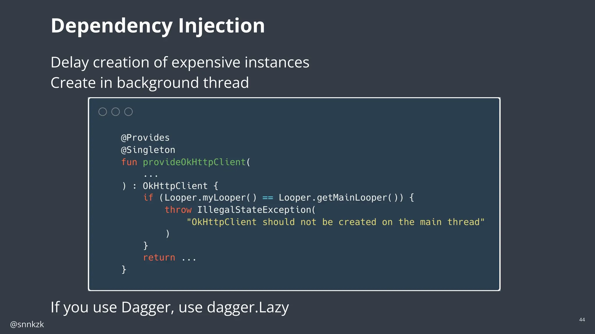 @snnkzk
44
Dependency Injection
Delay creation of expensive instances
Create in background thread
If you use Dagger, use dagger.Lazy
 