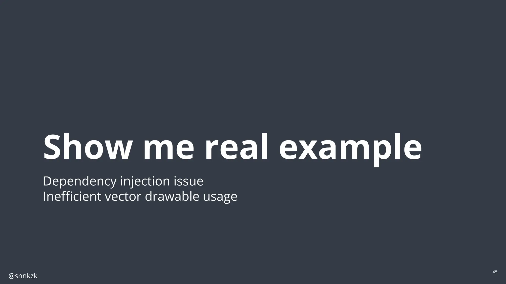 @snnkzk
45
Show me real example
Dependency injection issue
Ineﬃcient vector drawable usage
 