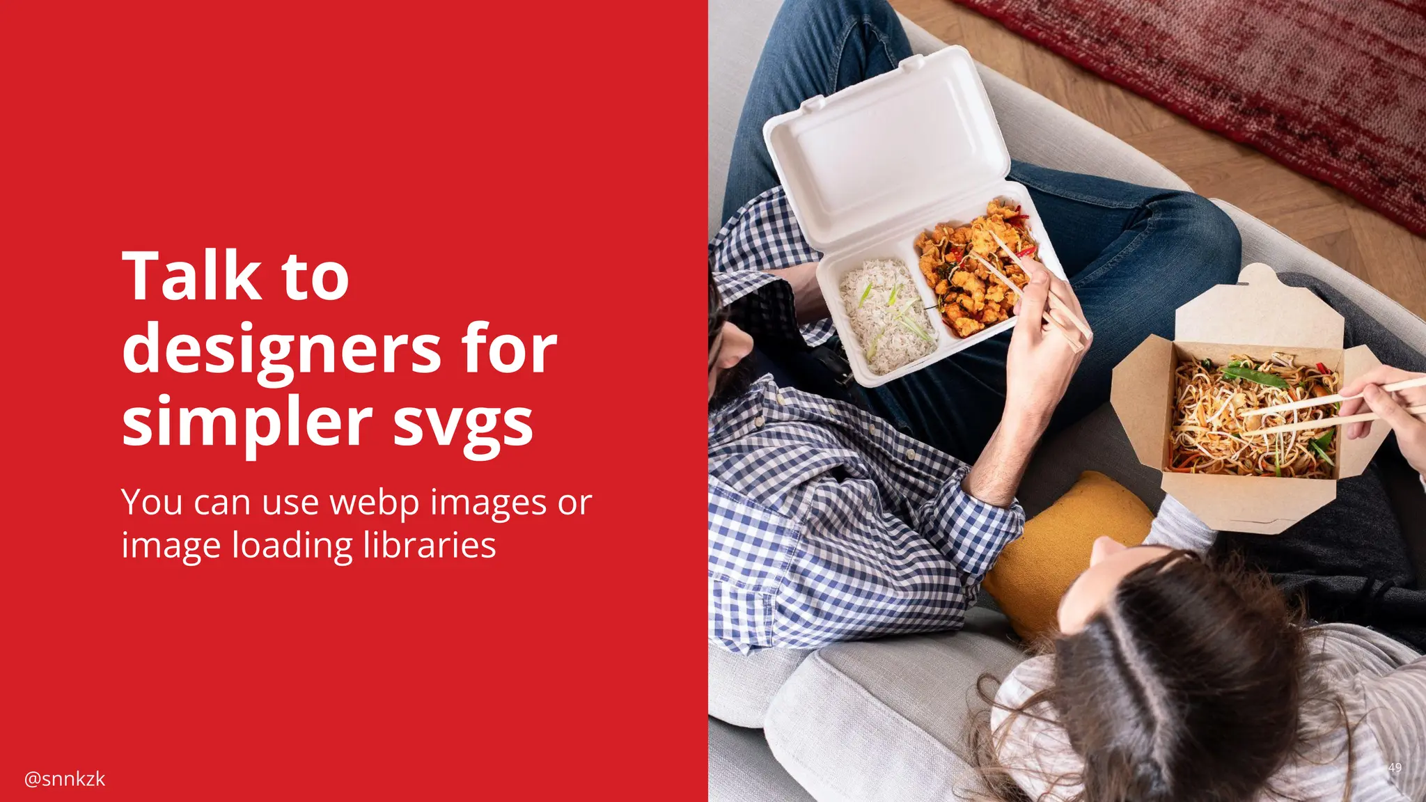 @snnkzk
49
49
Talk to
designers for
simpler svgs
You can use webp images or
image loading libraries
 