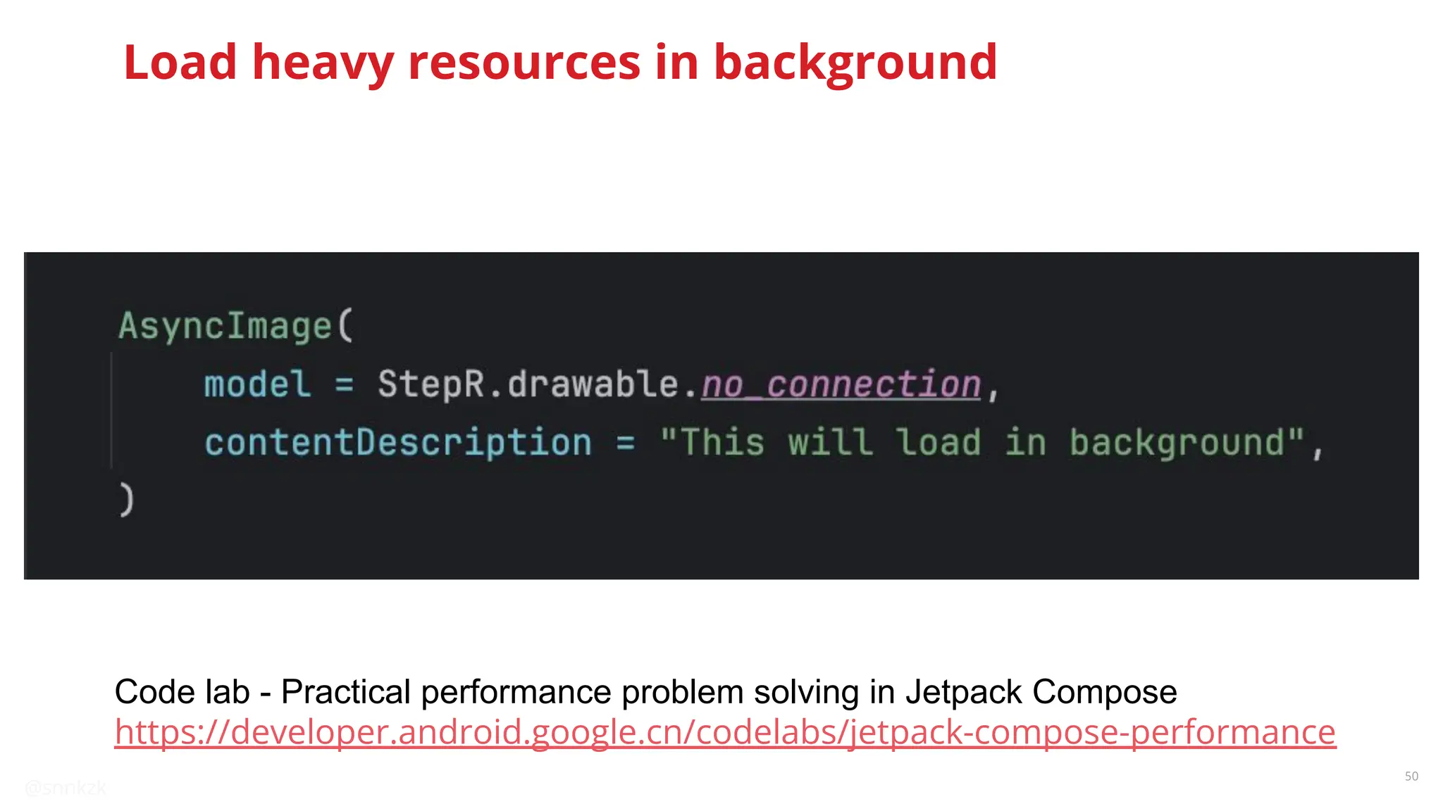@snnkzk
50
Load heavy resources in background
Code lab - Practical performance problem solving in Jetpack Compose
https://developer.android.google.cn/codelabs/jetpack-compose-performance
 