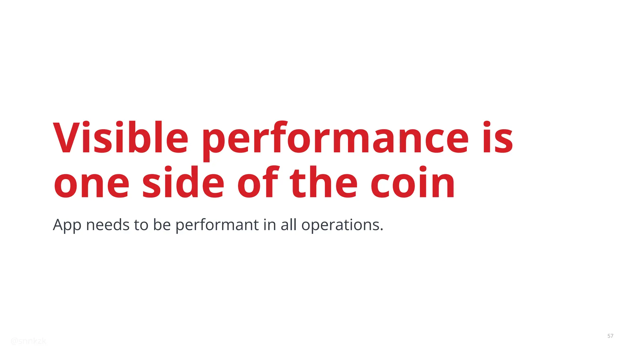 @snnkzk
57
Visible performance is
one side of the coin
App needs to be performant in all operations.
 