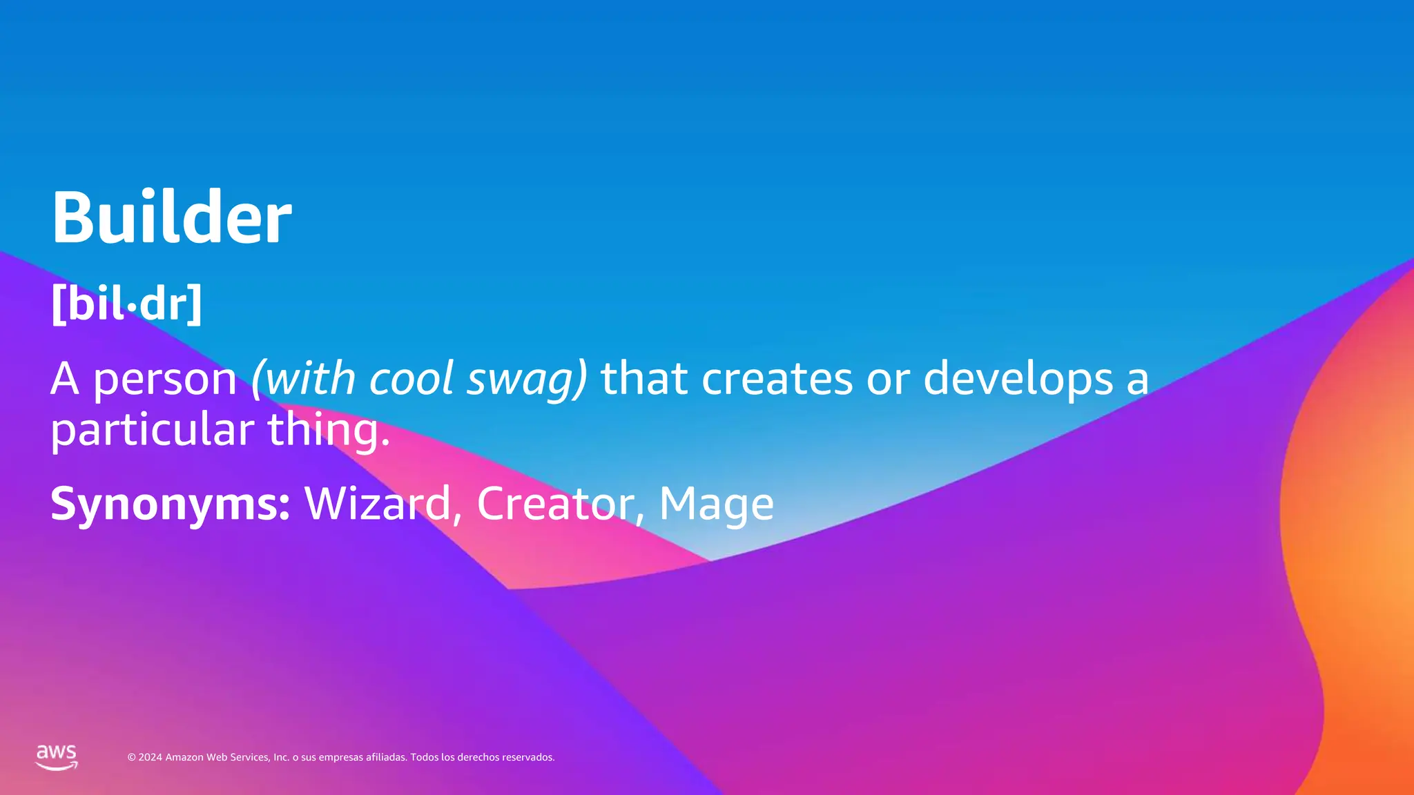 © 2024 Amazon Web Services, Inc. o sus empresas afiliadas. Todos los derechos reservados.
Builder
[bil·dr]
A person (with cool swag) that creates or develops a
particular thing.
Synonyms: Wizard, Creator, Mage
 