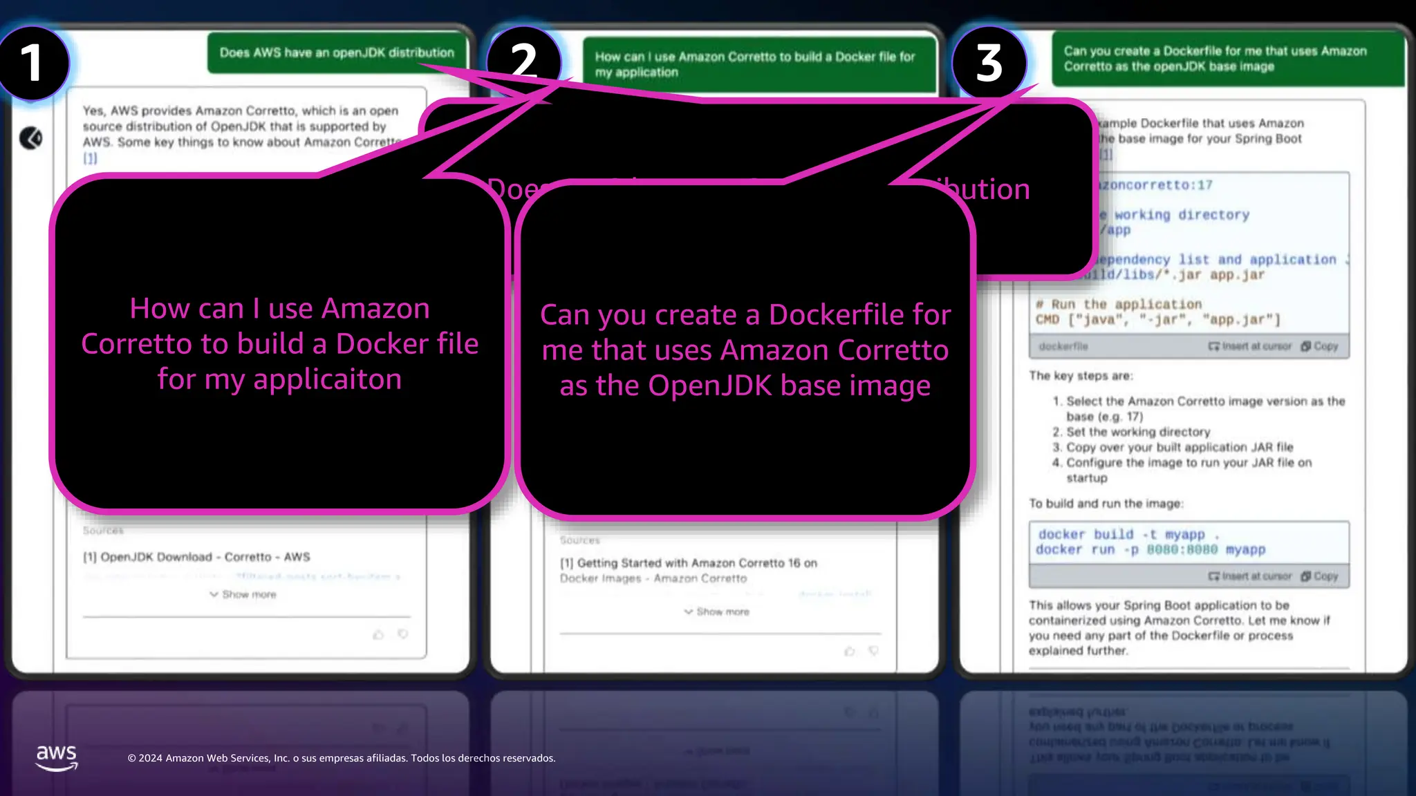 © 2024 Amazon Web Services, Inc. o sus empresas afiliadas. Todos los derechos reservados.
1 2 3
Does AWS have an OpenJDK distribution
How can I use Amazon
Corretto to build a Docker file
for my applicaiton
Can you create a Dockerfile for
me that uses Amazon Corretto
as the OpenJDK base image
 