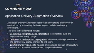 Application Delivery Automation Overview
Application Delivery Automation focuses on accelerating the delivery of
applications by automating the tasks required to build and deploy
applications.
The tasks to be automated include:
• Continuous integration and verification: incrementally build and
regression test every change
• Continuous delivery and deployment: make every change ‘releasable“
and continuously deploy changes to end users
• On-demand environments: manage environments through infrastructure
as code and automate infrastructure change and release
5
 