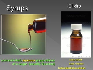 Syrups
Syrups Elixirs
Elixirs
Less sweet
Less sweet
Less viscose
Less viscose
hydro-alcoholic solution
hydro-alcoholic solution
concentrated,
concentrated, aqueous
aqueous preparations
preparations
of a sugar (usually Sucrose)
of a sugar (usually Sucrose)
 