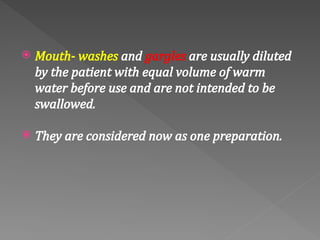  Mouth‐ washes and gargles are usually diluted
by the patient with equal volume of warm
water before use and are not intended to be
swallowed.
 They are considered now as one preparation.
 
