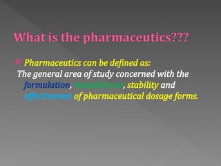 Pharmaceutics can be defined as:
The general area of study concerned with the
formulation, manufacture, stability and
effectiveness of pharmaceutical dosage forms.
 