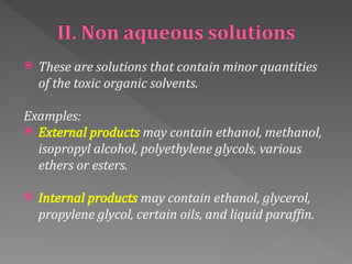  These are solutions that contain minor quantities
of the toxic organic solvents.
Examples:
 External products may contain ethanol, methanol,
isopropyl alcohol, polyethylene glycols, various
ethers or esters.
 Internal products may contain ethanol, glycerol,
propylene glycol, certain oils, and liquid paraffin.
 
