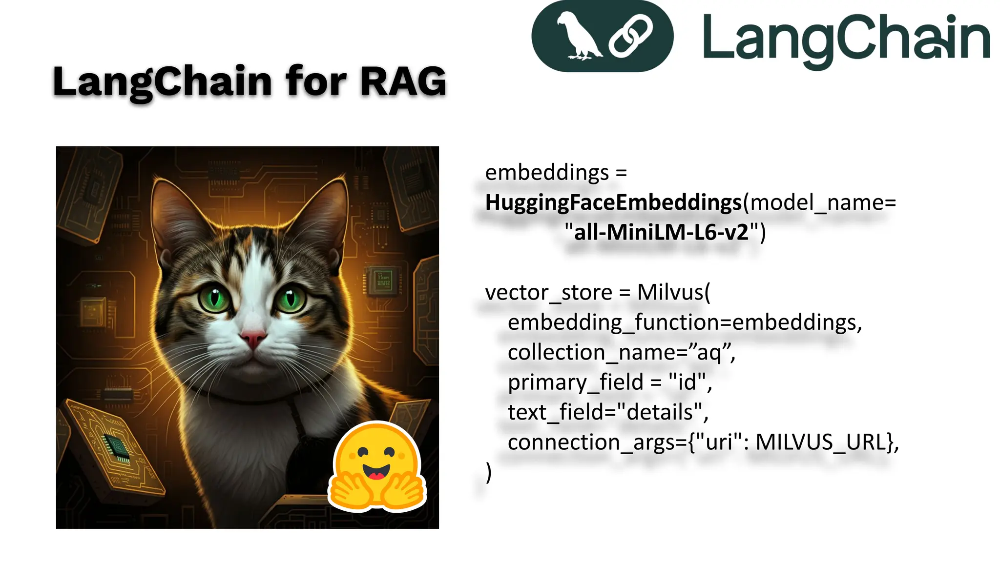 LangChain for RAG
embeddings =
HuggingFaceEmbeddings(model_name=
"all-MiniLM-L6-v2")
vector_store = Milvus(
embedding_function=embeddings,
collection_name=”aq”,
primary_field = "id",
text_field="details",
connection_args={"uri": MILVUS_URL},
)
 