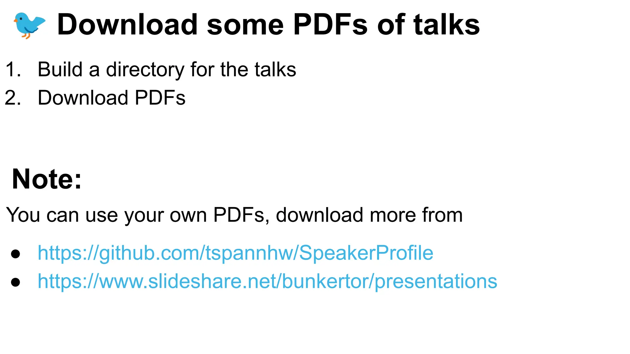 🐦 Download some PDFs of talks
1. Build a directory for the talks
2. Download PDFs
Note:
You can use your own PDFs, download more from
● https://github.com/tspannhw/SpeakerProfile
● https://www.slideshare.net/bunkertor/presentations
 
