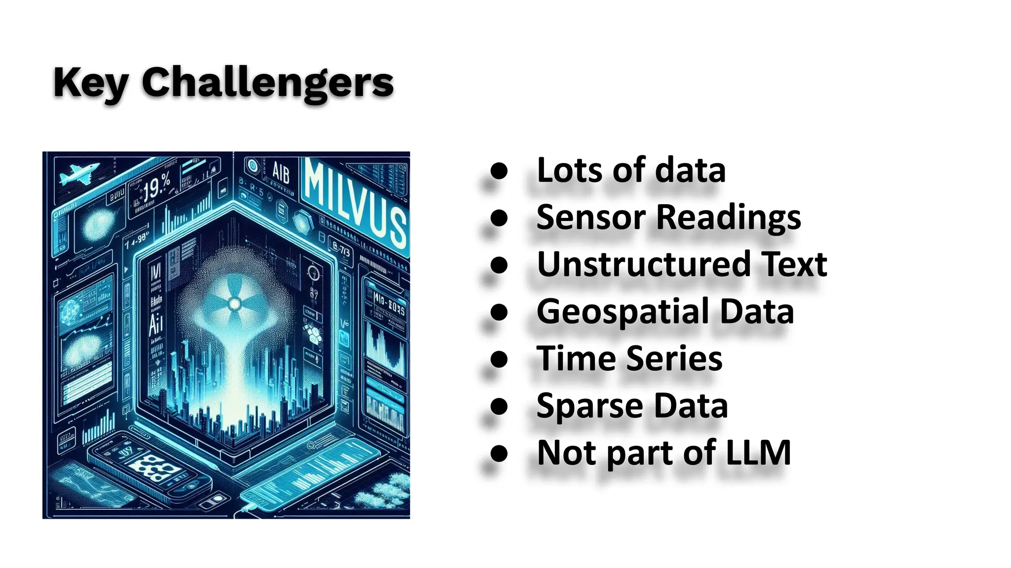 Key Challengers
● Lots of data
● Sensor Readings
● Unstructured Text
● Geospatial Data
● Time Series
● Sparse Data
● Not part of LLM
 