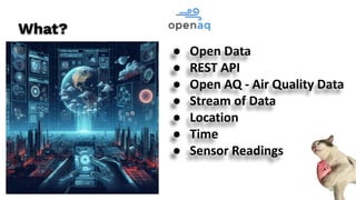 ● Open Data
● REST API
● Open AQ - Air Quality Data
● Stream of Data
● Location
● Time
● Sensor Readings
What?
 