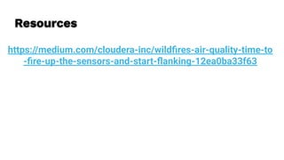https://medium.com/cloudera-inc/wildﬁres-air-quality-time-to
-ﬁre-up-the-sensors-and-start-ﬂanking-12ea0ba33f63
Resources
 