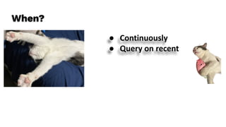 When?
● Continuously
● Query on recent
 