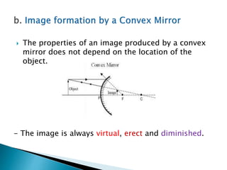  The properties of an image produced by a convex
mirror does not depend on the location of the
object.
- The image is always virtual, erect and diminished.
 