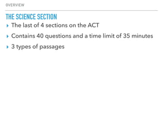 ▸ The last of 4 sections on the ACT
▸ Contains 40 questions and a time limit of 35 minutes
▸ 3 types of passages
OVERVIEW
THE SCIENCE SECTION
 