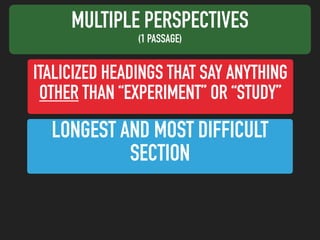 MULTIPLE PERSPECTIVES
(1 PASSAGE)
LONGEST AND MOST DIFFICULT
SECTION
ITALICIZED HEADINGS THAT SAY ANYTHING
OTHER THAN “EXPERIMENT” OR “STUDY”
 