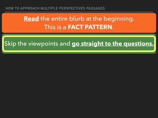 HOW TO APPROACH MULTIPLE PERSPECTIVES PASSAGES
Read the entire blurb at the beginning.
This is a FACT PATTERN.
Skip the viewpoints and go straight to the questions.
 