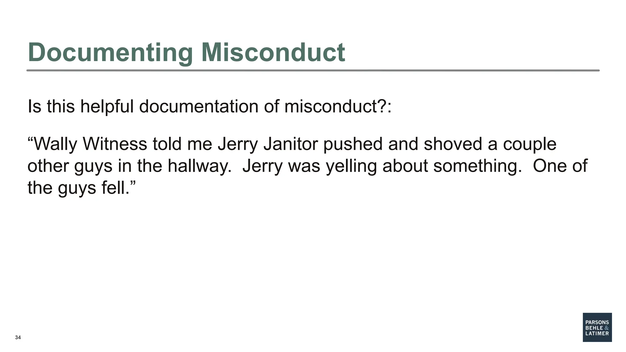34
Is this helpful documentation of misconduct?:
“Wally Witness told me Jerry Janitor pushed and shoved a couple
other guys in the hallway. Jerry was yelling about something. One of
the guys fell.”
Documenting Misconduct
 