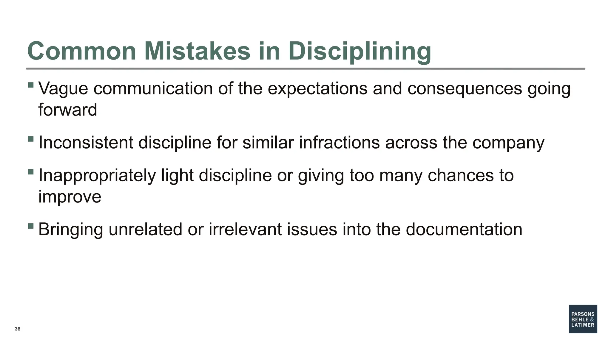 36
 Vague communication of the expectations and consequences going
forward
 Inconsistent discipline for similar infractions across the company
 Inappropriately light discipline or giving too many chances to
improve
 Bringing unrelated or irrelevant issues into the documentation
Common Mistakes in Disciplining
 