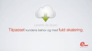 Leveret via skyen.
Tilpasset kundens behov og med fuld skalering.
 