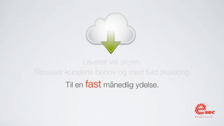 Leveret via skyen.
Tilpasset kundens behov og med fuld skalering.
         Til en fast månedlig ydelse.
 