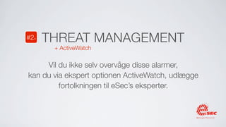 #2+   THREAT MANAGEMENT
       + ActiveWatch

     Vil du ikke selv overvåge disse alarmer,
kan du via ekspert optionen ActiveWatch, udlægge
         fortolkningen til eSec’s eksperter.
 