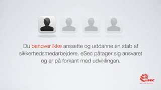 Du behøver ikke ansætte og uddanne en stab af
sikkerhedsmedarbejdere. eSec påtager sig ansvaret
         og er på forkant med udviklingen.
 