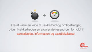 Fra at være en kilde til usikkerhed og omkostninger,
bliver it-sikkerheden en afgørende ressource i forhold til
       samarbejde, information og værdiskabelse.
 