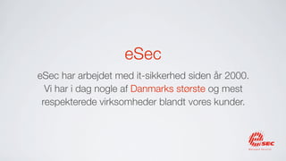 eSec
eSec har arbejdet med it-sikkerhed siden år 2000.
  Vi har i dag nogle af Danmarks største og mest
 respekterede virksomheder blandt vores kunder.
 