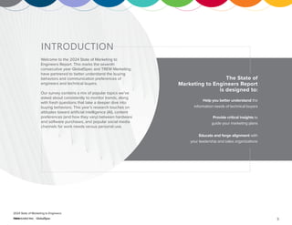 3
2024 State of Marketing to Engineers
INTRODUCTION
Welcome to the 2024 State of Marketing to
Engineers Report. This marks the seventh
consecutive year GlobalSpec and TREW Marketing
have partnered to better understand the buying
behaviors and communication preferences of
engineers and technical buyers.
Our survey contains a mix of popular topics we’ve
asked about consistently to monitor trends, along
with fresh questions that take a deeper dive into
buying behaviors. This year’s research touches on
attitudes toward artificial intelligence (AI), content
preferences (and how they vary) between hardware
and software purchases, and popular social media
channels for work needs versus personal use.
Help you better understand the
information needs of technical buyers
The State of
Marketing to Engineers Report
is designed to:
Provide critical insights to
guide your marketing plans
Educate and forge alignment with
your leadership and sales organizations
 