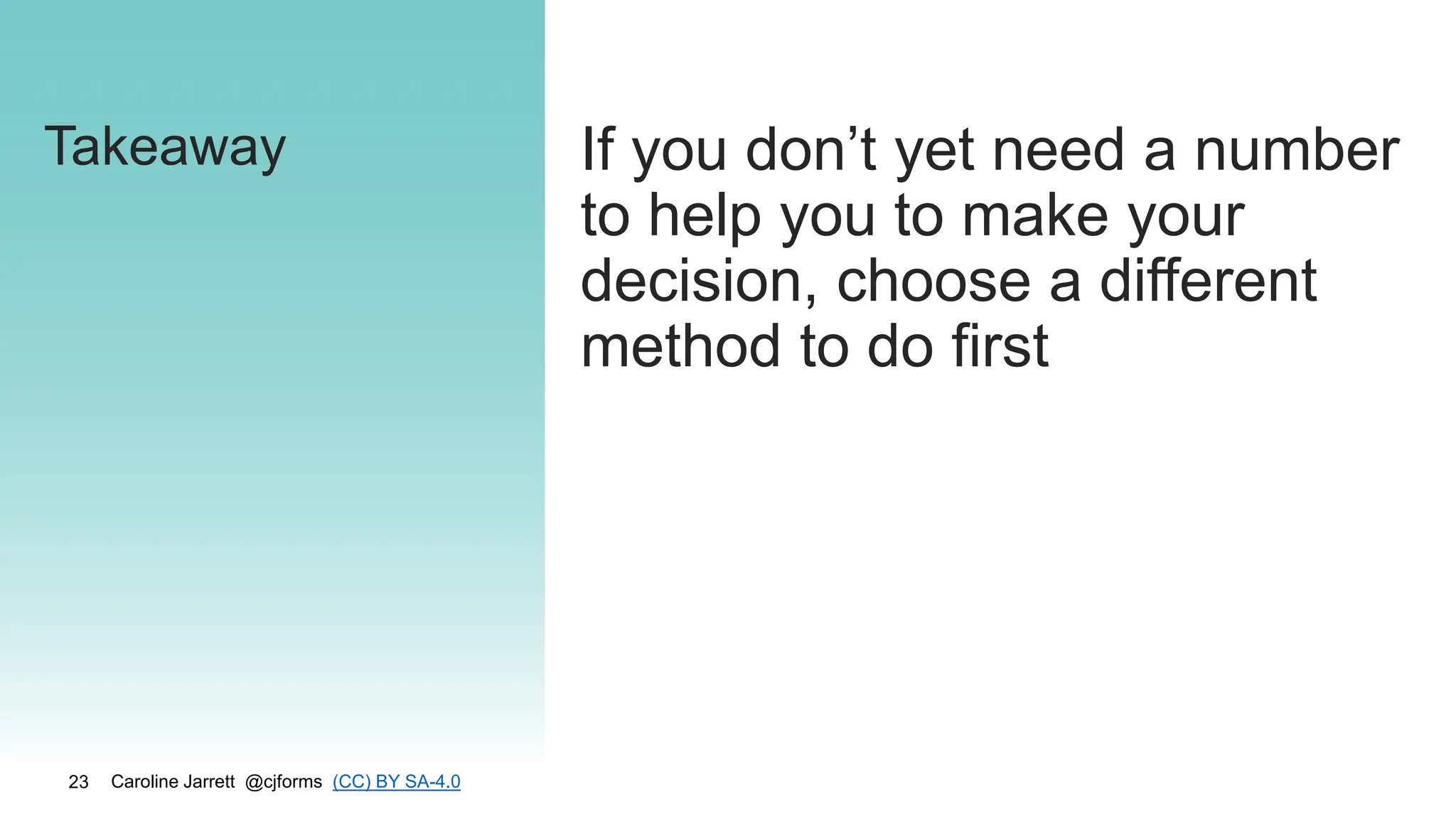 Caroline Jarrett @cjforms (CC) BY SA-4.0
23
Takeaway If you don’t yet need a number
to help you to make your
decision, choose a different
method to do first
 