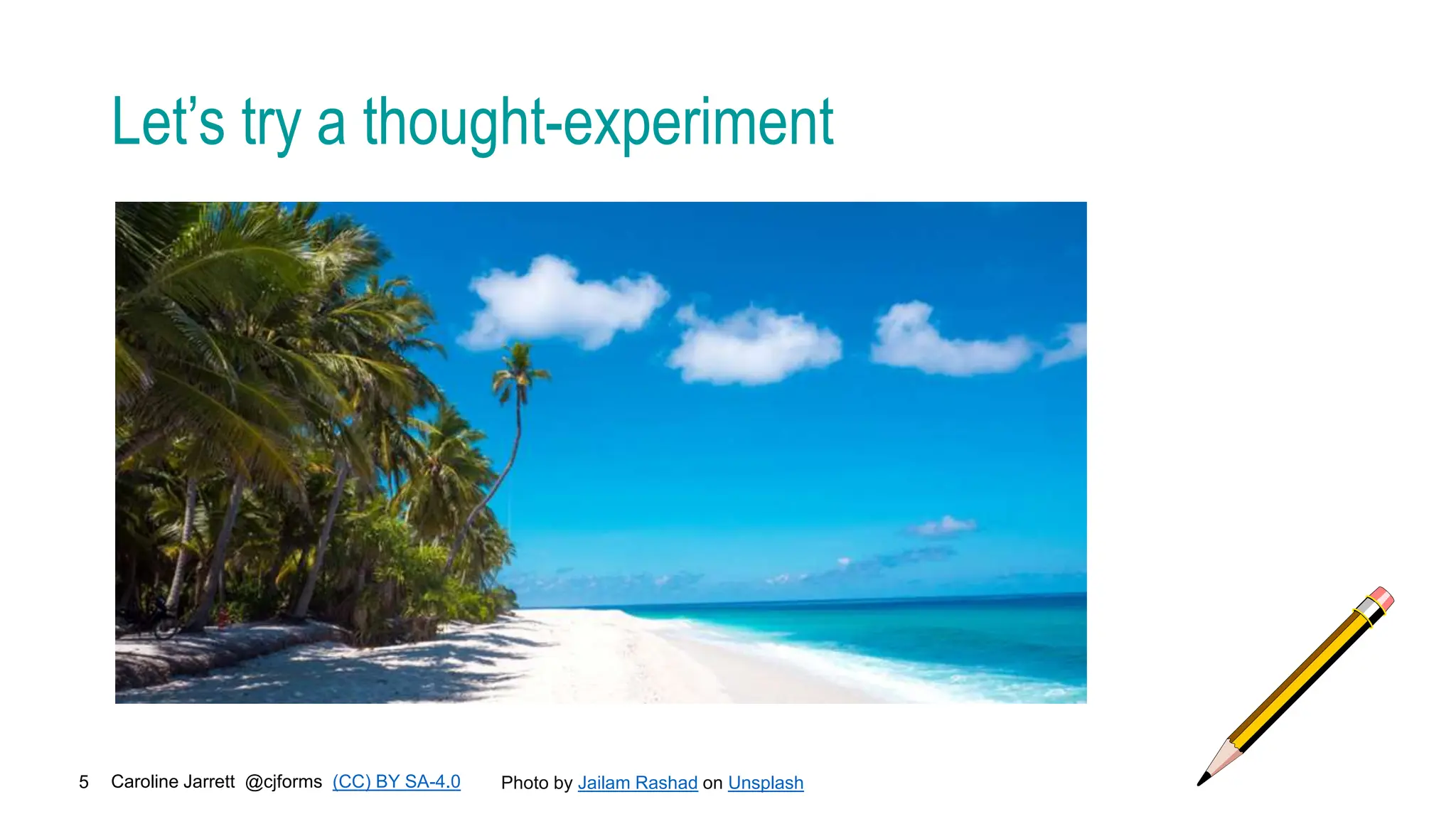 Caroline Jarrett @cjforms (CC) BY SA-4.0
5
Let’s try a thought-experiment
Photo by Jailam Rashad on Unsplash
 