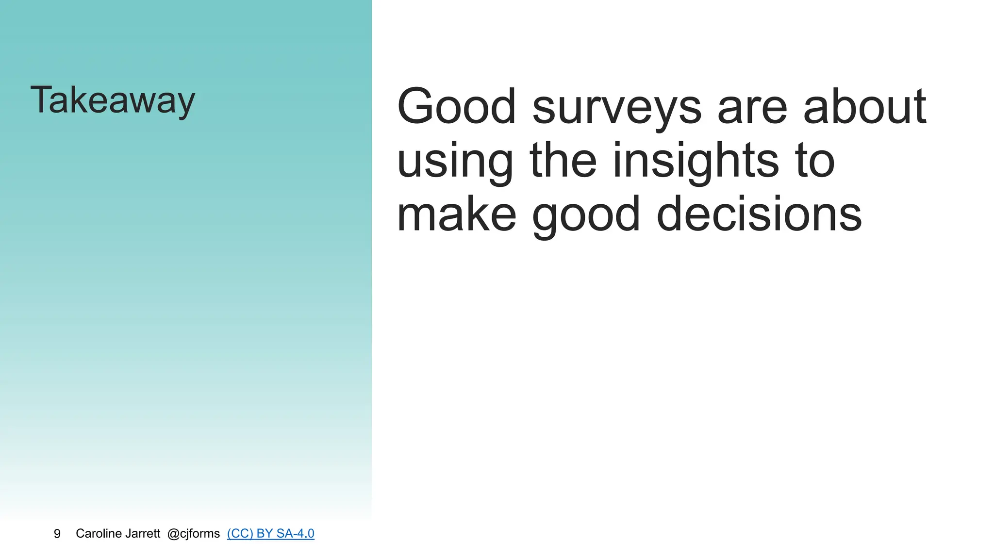 Caroline Jarrett @cjforms (CC) BY SA-4.0
9
Takeaway Good surveys are about
using the insights to
make good decisions
 