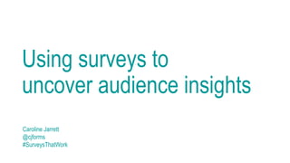 Using surveys to
uncover audience insights
Caroline Jarrett
@cjforms
#SurveysThatWork
 