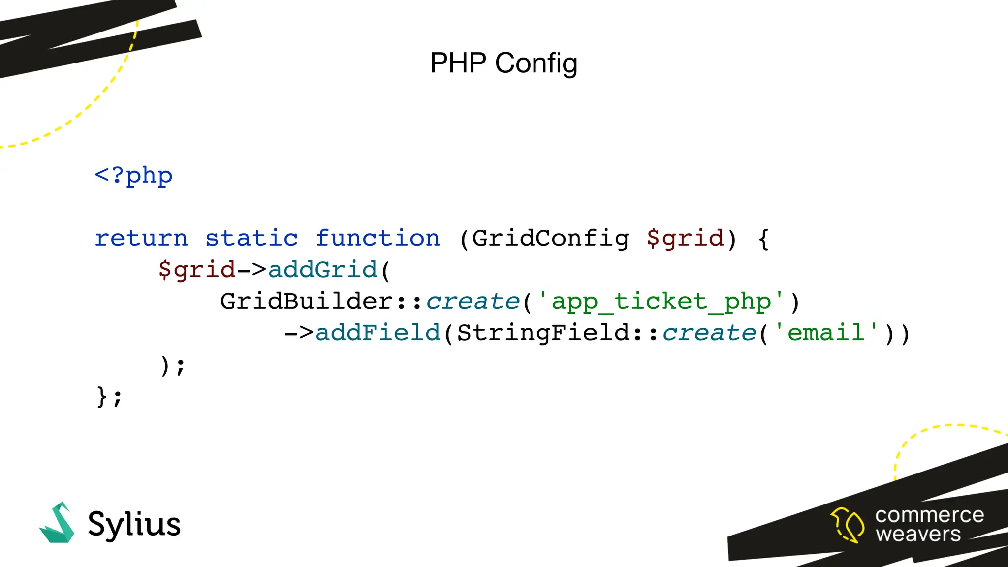 PHP Con
fi
g
<?php
return static function (GridConfig $grid) {
$grid->addGrid(
GridBuilder::create('app_ticket_php')
->addField(StringField::create('email'))
);
};
 