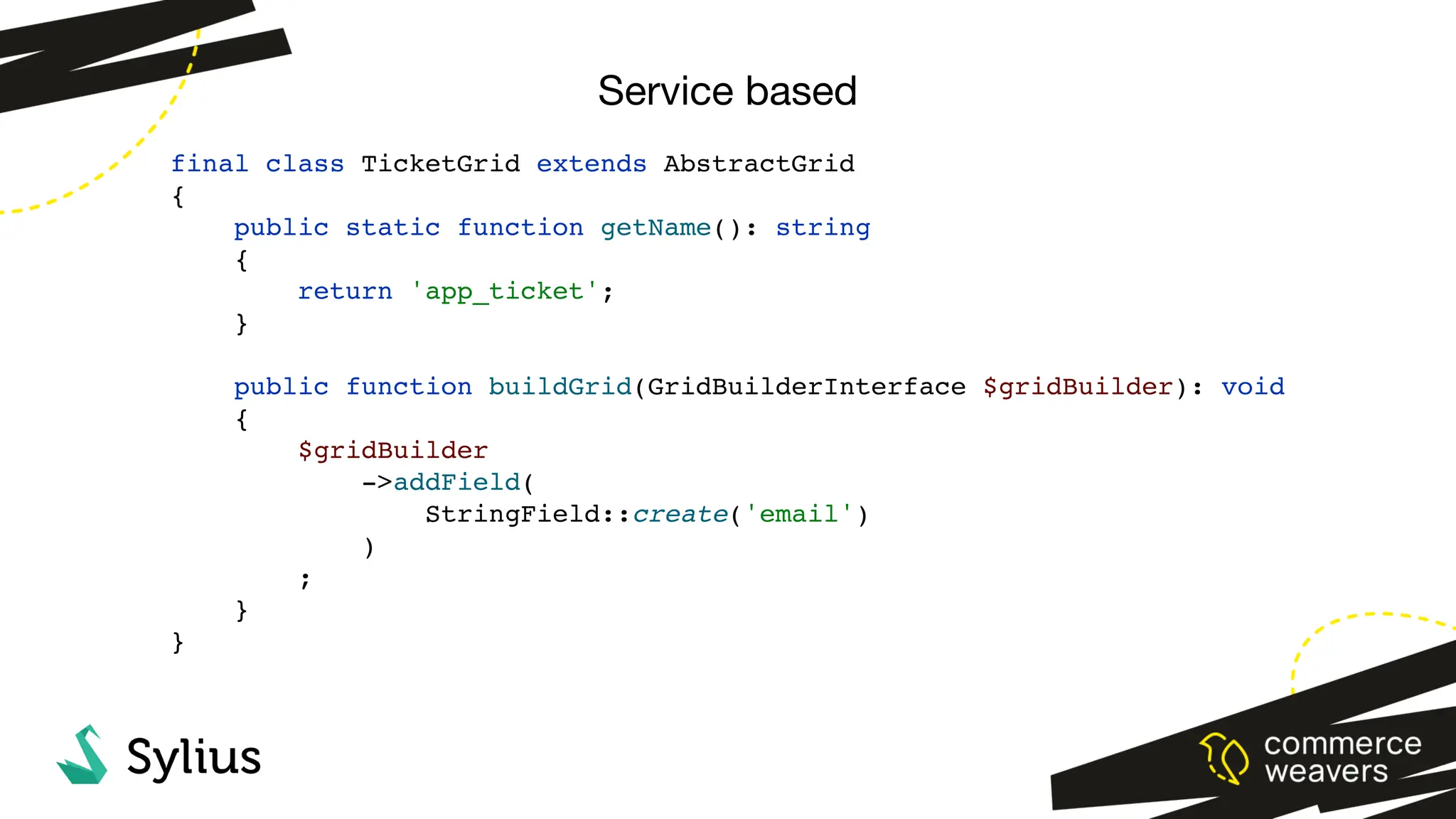 Service based
final class TicketGrid extends AbstractGrid
{
public static function getName(): string
{
return 'app_ticket';
}
public function buildGrid(GridBuilderInterface $gridBuilder): void
{
$gridBuilder
->addField(
StringField::create('email')
)
;
}
}
 