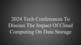 2024 Tech Conferences To
Discuss The Impact Of Cloud
Computing On Data Storage
 