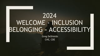 2024
WELCOME - INCLUSION
BELONGING - ACCESSIBILITY
Greg DeShields
CHE, CDE
 