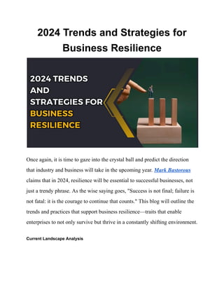 2024 Trends and Strategies for
Business Resilience
Once again, it is time to gaze into the crystal ball and predict the direction
that industry and business will take in the upcoming year. Mark Bastorous
claims that in 2024, resilience will be essential to successful businesses, not
just a trendy phrase. As the wise saying goes, "Success is not final; failure is
not fatal: it is the courage to continue that counts." This blog will outline the
trends and practices that support business resilience—traits that enable
enterprises to not only survive but thrive in a constantly shifting environment.
Current Landscape Analysis
 