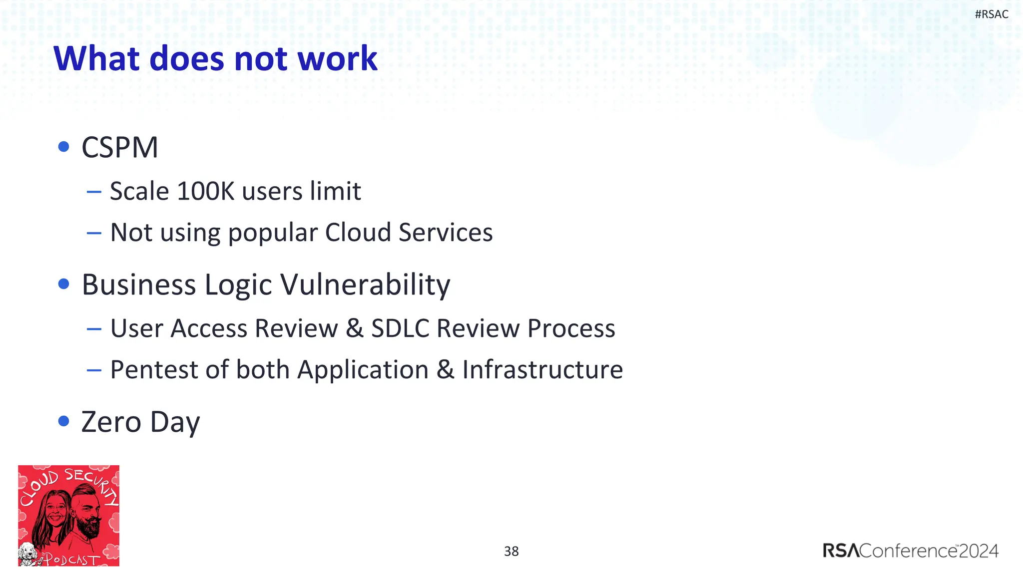 #RSAC
What does not work
• CSPM
– Scale 100K users limit
– Not using popular Cloud Services
• Business Logic Vulnerability
– User Access Review & SDLC Review Process
– Pentest of both Application & Infrastructure
• Zero Day
38
 