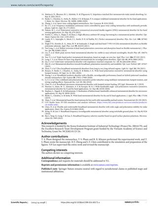 10
Vol:.(1234567890)
Scientific Reports | (2024) 14:10198 | https://doi.org/10.1038/s41598-024-60171-x
www.nature.com/scientificreports/
14. Mattiucci, N., Bloemer, M. J., Aközbek, N.  D’Aguanno, G. Impedance matched thin metamaterials make metals absorbing. Sci.
Rep. 3, 3203 (2013).
15. Barde, C., Choubey, A., Sinha, R., Mahto, S. K.  Ranjan, P. A compact wideband metamaterial absorber for Ku band applications.
J. Mater. Sci. Mater. Electron. 31, 16898–16906 (2020).
16. Zhang, L. et al. Space-time-coding digital metasurfaces. Nat. Commun. 9, 4334 (2018).
17. Ke, J. C. et al. Frequency-modulated continuous waves controlled by space-time-coding metasurface with nonlinearly periodic
phases. Light Sci. Appl. 11, 273 (2022).
18. Hakim, M. L. et al. Polarization insensitive symmetrical structured double negative (DNG) metamaterial absorber for Ku-band
sensing applications. Sci. Rep. 12, 479 (2022).
19. Fowler, C., Silva, S., Thapa, G.  Zhou, J. High efficiency ambient RF energy harvesting by a metamaterial perfect absorber. Opt.
Mater. Express 12, 1242–1250 (2022).
20. Landy, N. I., Sajuyigbe, S., Mock, J. J., Smith, D. R.  Padilla, W. J. Perfect metamaterial absorber. Phys. Rev. Lett. 100, 207402
(2008).
21. Singh, P. K., Korolev, K. A., Afsar, M. N.  Sonkusale, S. Single and dual band 77/95/110 GHz metamaterial absorbers on flexible
polyimide substrate. Appl. Phys. Lett. 99, 264101 (2011).
22. Van Long, L. et al. Robust reversion of dual-band polarization conversion and absorption based on flexible metamaterial. J. Phys.
Soc. Jpn. 92, 024801 (2023).
23. Liu, Y. et al. Multi-peak narrow-band metamaterial absorber for visible to near-infrared wavelengths. Results Phys. 47, 106374
(2023).
24. Yoo, Y. J. et al. Triple-band perfect metamaterial absorption, based on single cut-wire bar. Appl. Phys. Lett. 106, 071105 (2015).
25. Long, L. V. et al. Rotary bi-layer ring-shaped metamaterials for reconfiguration absorbers. Appl. Opt. 61, 9078–9084 (2022).
26. Qu, S. et al. Underwater metamaterial absorber with impedance-matched composite. Sci. Adv. 8, eabm4206 (2022).
27. Mei, H. et al. Metamaterial absorbers towards broadband, polarization insensitivity and tunability. Opt. Laser Technol. 147, 107627
(2022).
28. Zhou, Y. et al. Ultra-broadband metamaterial absorbers from long to very long infrared regime. Light Sci. Appl. 10, 138 (2021).
29. Ranjan, P., Barde, C., Choubey, A., Sinha, R.  Mahto, S. K. Wide band polarization insensitive metamaterial absorber using
lumped resistors. SN Appl. Sci. 2, 1061 (2020).
30. Huang, J. et al. Broadband terahertz absorber with a flexible, reconfigurable performance based on hybrid-patterned vanadium
dioxide metasurfaces. Opt. Express 28, 17832–17840 (2020).
31. Li, S.-J. et al. Ultra-wideband and polarization-insensitive perfect absorber using multilayer metamaterials, lumped resistors, and
strong coupling effects. Nanoscale Res. Lett. 13, 386 (2018).
32. Chen, K. et al. Broadband microwave metamaterial absorber with lumped resistor loading. EPJ Appl. Metamater. 6, 1 (2019).
33. Hannan, S., Islam, M. T., Almutairi, A. F.  Faruque, M. R. I. Wide bandwidth angle- and polarization-insensitive symmetric
metamaterial absorber for X and Ku band applications. Sci. Rep. 10, 10338 (2020).
34. Stephen, L., Yogesh, N.  Subramanian, V. Realization of bidirectional, bandwidth-enhanced metamaterial absorber for microwave
applications. Sci. Rep. 9, 10058 (2019).
35. Barde, C., Choubey, A.  Sinha, R. Wide band metamaterial absorber for Ku and K band applications. J. Appl. Phys. 126, 175104
(2019).
36. Alam, T. et al. Metamaterial based Ku-band antenna for low earth orbit nanosatellite payload system. Nanomaterials 13, 228 (2023).
37. CST Studio Suite 3D EM simulation and analysis software. https://​www.​3ds.​com/​produ​cts-​servi​ces/​simul​ia/​produ​cts/​
cst-​studio-​suite/.
38. Chen, H. et al. Flexible and conformable broadband metamaterial absorber with wide-angle and polarization stability for radar
application. Mater. Res. Express 5, 015804 (2018).
39. Jeong, H.  Lim, S. Broadband frequency-reconfigurable metamaterial absorber using switchable ground plane. Sci. Rep. 8, 9226
(2018).
40. Bai, J., Yang, Q., Liang, Y.  Gao, X. Broadband frequency selective rasorber based on spoof surface plasmon polaritons. Microma-
chines 13, 1969 (2022).
Acknowledgements
This research is funded by the Korea Evaluation Institute of Industrial Technology (Project No. 20016179), and
the Excellent Research Team Development Program grant funded by the Vietnam Academy of Science and
Technoloy, Grant No. NCXS02.01/23-24.
Author contributions
T. S. Pham designed the metasurface, T. S. Pham and B. X. Khuyen performed the experimental work, and T.
S. Pham wrote the manuscript. H.Y. Zheng and L.Y. Chen contributed to the simulation and preparation of the
figures. Y.P. Lee supervised the entire work and revised the manuscript.
Competing interests
The authors declare no competing interests.
Additional information
Correspondence and requests for materials should be addressed to Y.L.
Reprints and permissions information is available at www.nature.com/reprints.
Publisher’s note Springer Nature remains neutral with regard to jurisdictional claims in published maps and
institutional affiliations.
 
