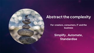 Abstract the complexity
For creators, consumers, IT and the
business
Simplify , Automate,
Standardise
 