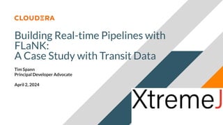 © 2024 Cloudera, Inc. All rights reserved.
Building Real-time Pipelines with
FLaNK:
A Case Study with Transit Data
Tim Spann
Principal Developer Advocate
April 2, 2024
 